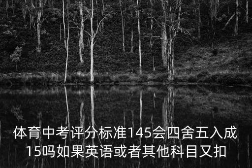 體育中考評分標準145會四舍五入成15嗎如果英語或者其他科目又扣