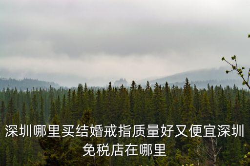 深圳哪里買結(jié)婚戒指質(zhì)量好又便宜深圳免稅店在哪里