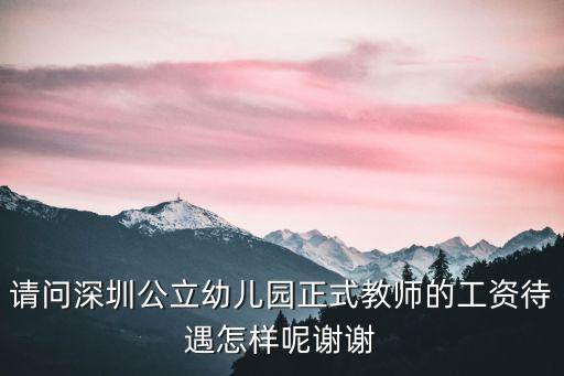 請問深圳公立幼兒園正式教師的工資待遇怎樣呢謝謝