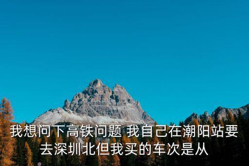 我想問下高鐵問題 我自己在潮陽站要去深圳北但我買的車次是從