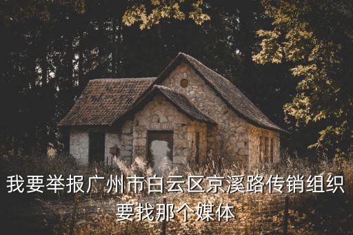 廣州三線整治投訴京溪，我要舉報廣州市白云區京溪路傳銷組織要找那個媒體