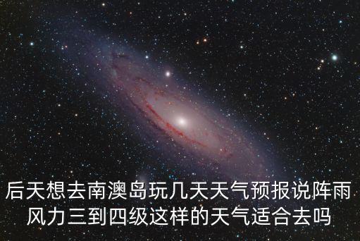 后天想去南澳島玩幾天天氣預報說陣雨風力三到四級這樣的天氣適合去嗎