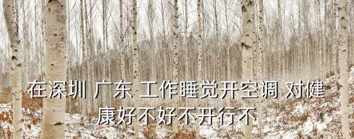 深圳夏天晚上要開空調嗎，在深圳 廣東 工作睡覺開空調 對健康好不好不開行不