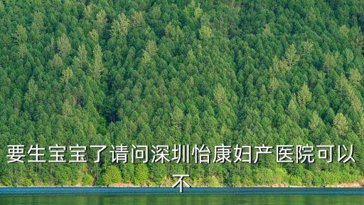 要生寶寶了請問深圳怡康婦產醫院可以不