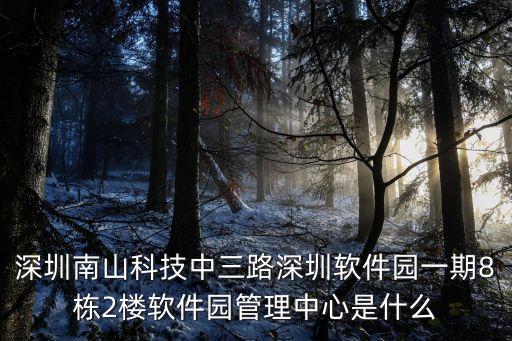 深圳南山科技中三路深圳軟件園一期8棟2樓軟件園管理中心是什么