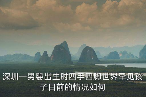 深圳一男嬰出生時四手四腳世界罕見孩子目前的情況如何
