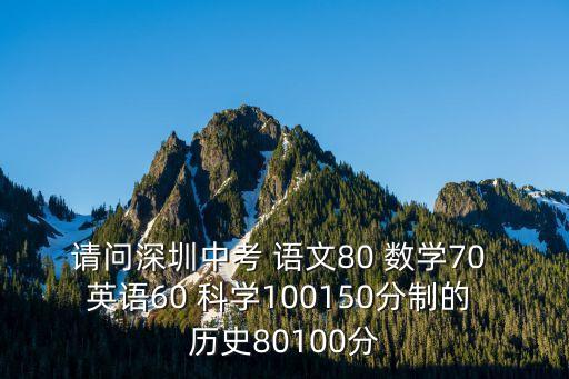 請問深圳中考 語文80 數學70 英語60 科學100150分制的 歷史80100分