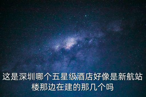這是深圳哪個五星級酒店好像是新航站樓那邊在建的那幾個嗎