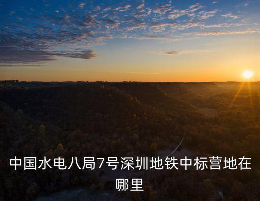 中國水電八局7號深圳地鐵中標營地在哪里