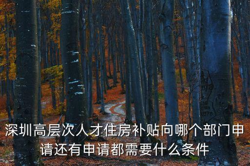 深圳高層次人才住房補(bǔ)貼向哪個部門申請還有申請都需要什么條件