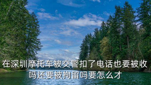 在深圳摩托車(chē)被交警扣了電話也要被收嗎還要被拘留嗎要怎么才