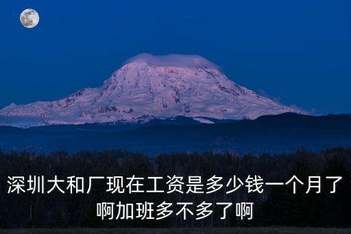 深圳大和廠現在工資是多少錢一個月了啊加班多不多了啊
