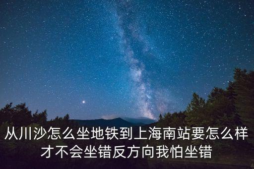 從川沙怎么坐地鐵到上海南站要怎么樣才不會坐錯反方向我怕坐錯