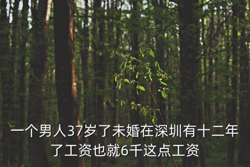 一個男人37歲了未婚在深圳有十二年了工資也就6千這點工資