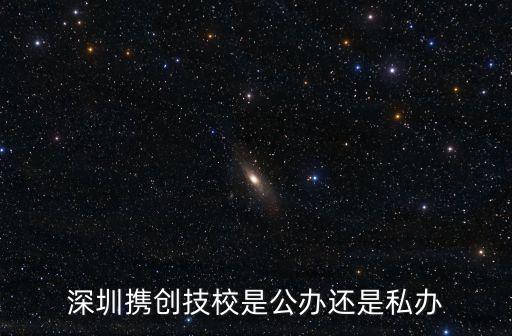 深圳攜創(chuàng)技校是公辦還是私辦