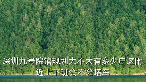 深圳南湖九號院房價，深圳九號院館規劃大不大有多少戶這附近上下班會不會堵車