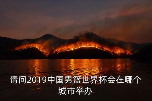 請問2019中國男籃世界杯會在哪個城市舉辦