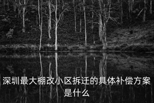 深圳最大棚改小區(qū)拆遷的具體補(bǔ)償方案是什么
