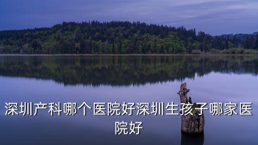 深圳生男孩聯(lián)系德寶醫(yī)療，深圳產(chǎn)科哪個醫(yī)院好深圳生孩子哪家醫(yī)院好