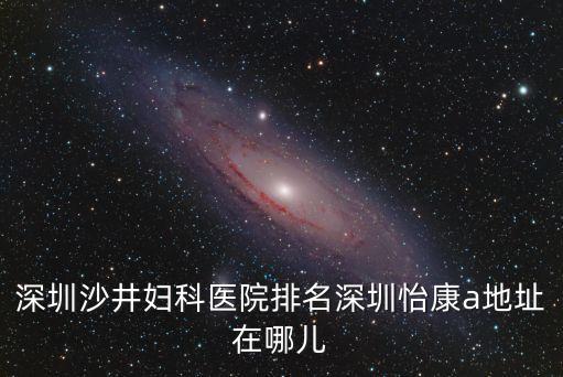 深圳沙井婦科醫院排名深圳怡康a地址在哪兒