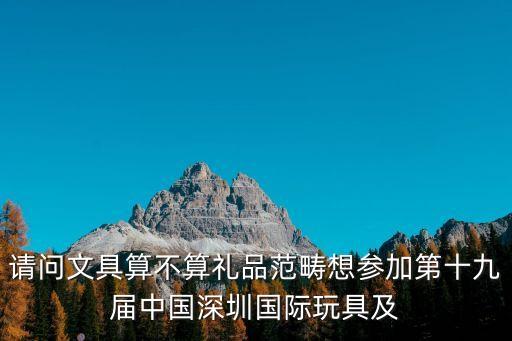 請(qǐng)問文具算不算禮品范疇想?yún)⒓拥谑艑弥袊钲趪H玩具及