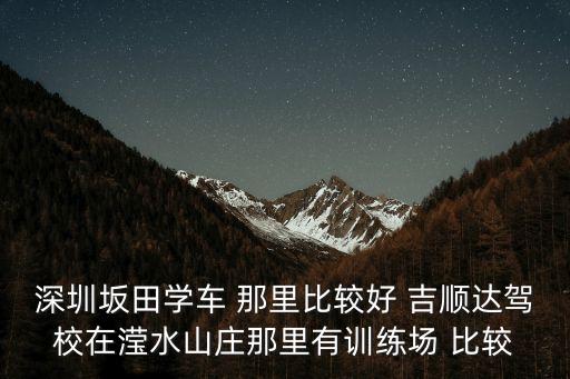 深圳坂田學車 那里比較好 吉順達駕校在瀅水山莊那里有訓練場 比較