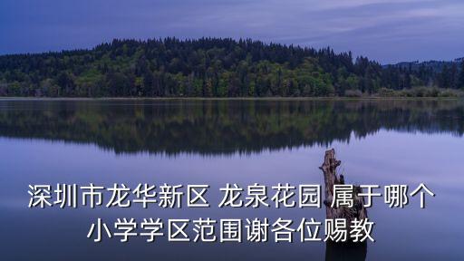 深圳市龍華新區(qū) 龍泉花園 屬于哪個小學(xué)學(xué)區(qū)范圍謝各位賜教