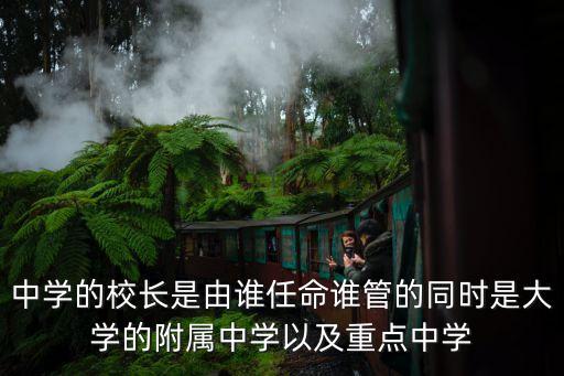 中學的校長是由誰任命誰管的同時是大學的附屬中學以及重點中學