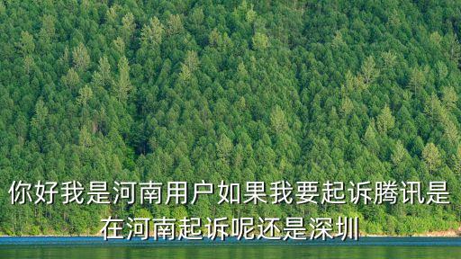 你好我是河南用戶如果我要起訴騰訊是在河南起訴呢還是深圳