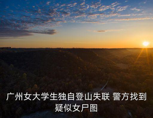 廣州女大學生獨自登山失聯 警方找到疑似女尸圖