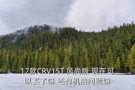 17款CRV15T 風尚版 現在可以買了嘛 還有機油問題嘛