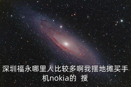 深圳福永哪里人比較多啊我擺地攤買手機nokia的  搜