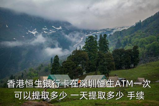 香港恒生銀行卡在深圳恒生ATM一次可以提取多少 一天提取多少 手續(xù)