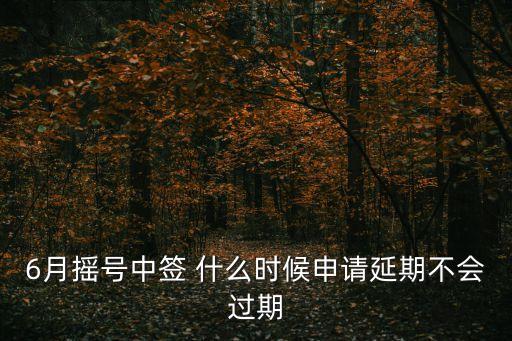 6月搖號中簽 什么時候申請延期不會過期