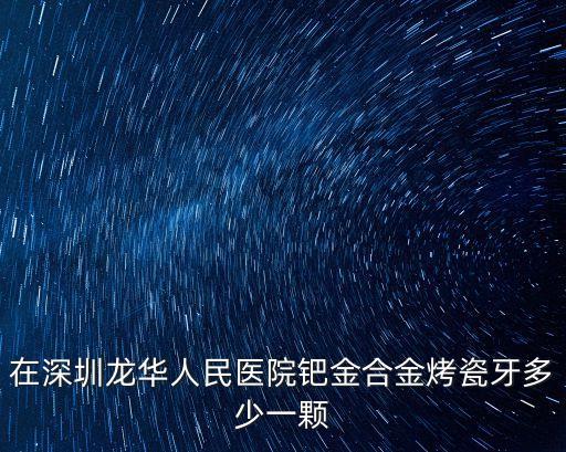 在深圳龍華人民醫院鈀金合金烤瓷牙多少一顆