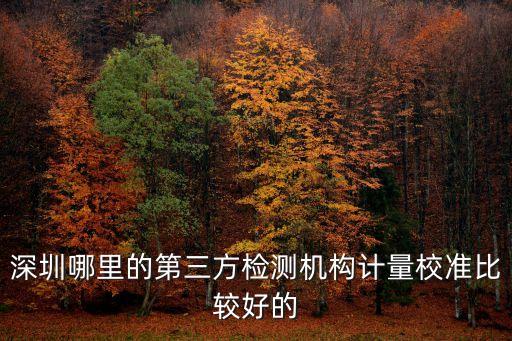 深圳哪里的第三方檢測機構計量校準比較好的