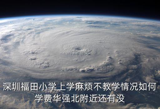 深圳福田小學(xué)上學(xué)麻煩不教學(xué)情況如何學(xué)費華強北附近還有沒