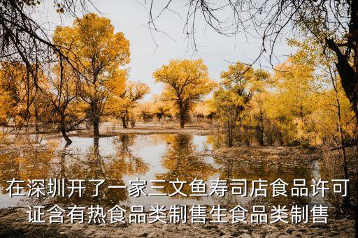 深圳三文魚有問題嗎，在深圳開了一家三文魚壽司店食品許可證含有熱食品類制售生食品類制售