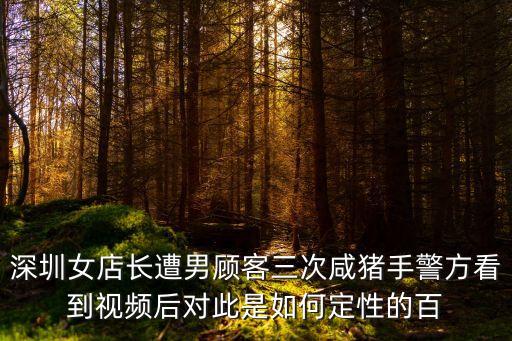 深圳女店長遭男顧客三次咸豬手警方看到視頻后對此是如何定性的百