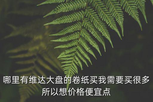 哪里有維達大盤的卷紙買我需要買很多所以想價格便宜點