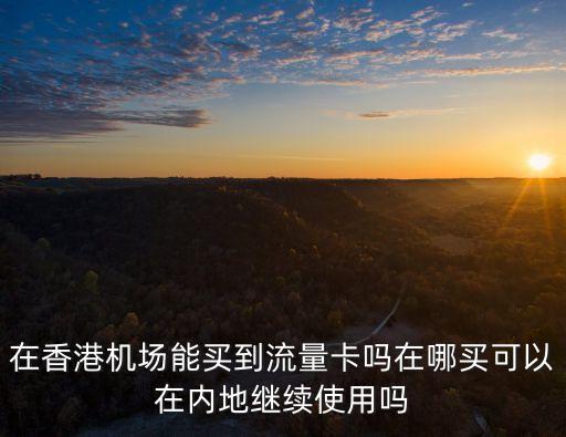 在香港機(jī)場(chǎng)能買到流量卡嗎在哪買可以在內(nèi)地繼續(xù)使用嗎