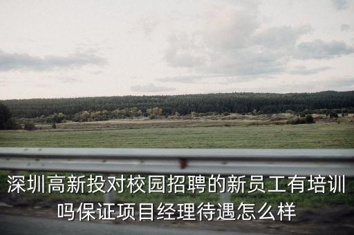 高新投資 深圳有限公司招聘，深圳高新投對校園招聘的新員工有培訓嗎保證項目經理待遇怎么樣