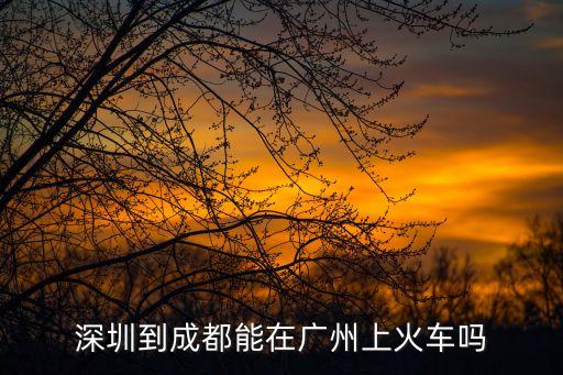 深圳到成都的火車票能在廣州上嗎，深圳到成都能在廣州上火車嗎
