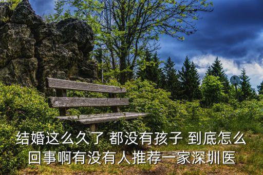 結(jié)婚這么久了 都沒有孩子 到底怎么回事啊有沒有人推薦一家深圳醫(yī)