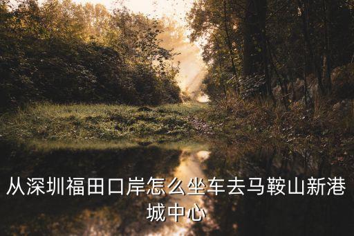 從深圳福田口岸怎么坐車去馬鞍山新港城中心