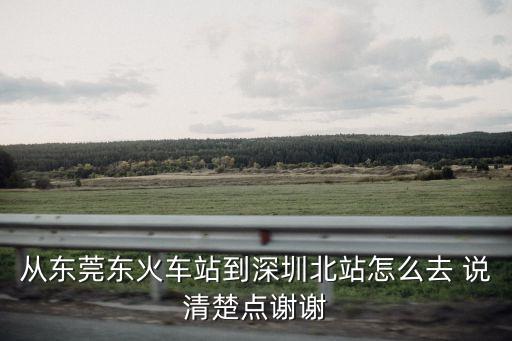 從東莞東火車站到深圳北站怎么去 說清楚點謝謝