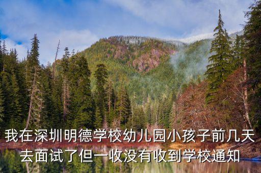 我在深圳明德學校幼兒園小孩子前幾天去面試了但一收沒有收到學校通知