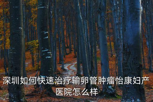 深圳如何快速治療輸卵管腫瘤怡康婦產醫院怎么樣