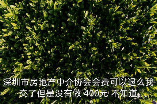 深圳市房地產(chǎn)中介協(xié)會會費可以退么我交了但是沒有做 400元 不知道