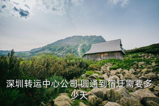 深圳轉運中心公司 圓通到宿遷需要多少天